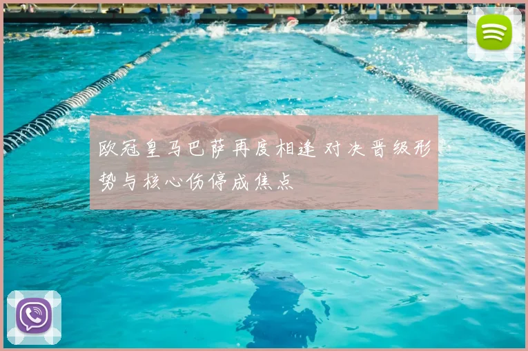 欧冠皇马巴萨再度相逢 对决晋级形势与核心伤停成焦点