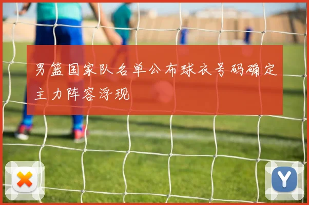 男篮国家队名单公布球衣号码确定主力阵容浮现