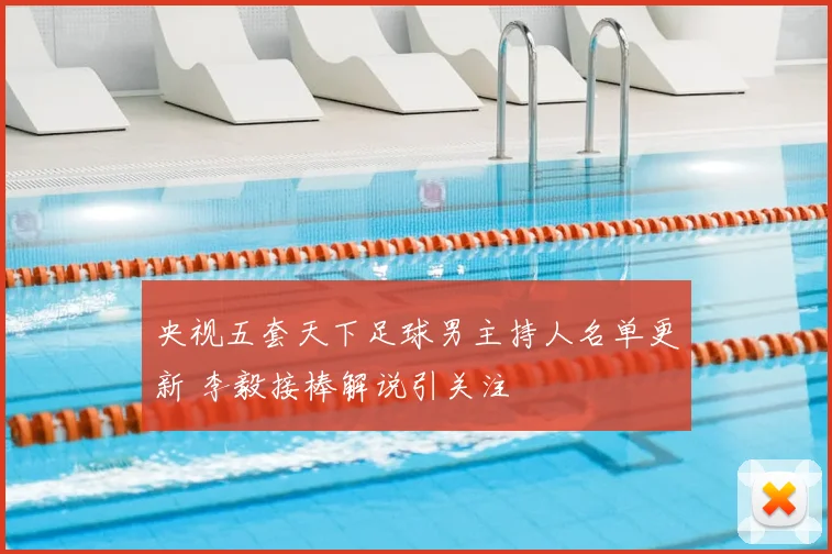 央视五套天下足球男主持人名单更新 李毅接棒解说引关注