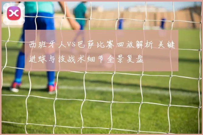 西班牙人vs巴萨比赛回放解析 关键进球与技战术细节全景复盘