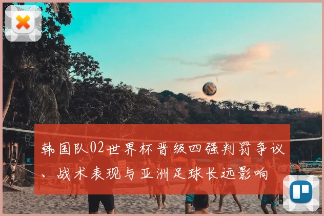 韩国队02世界杯晋级四强判罚争议、战术表现与亚洲足球长远影响