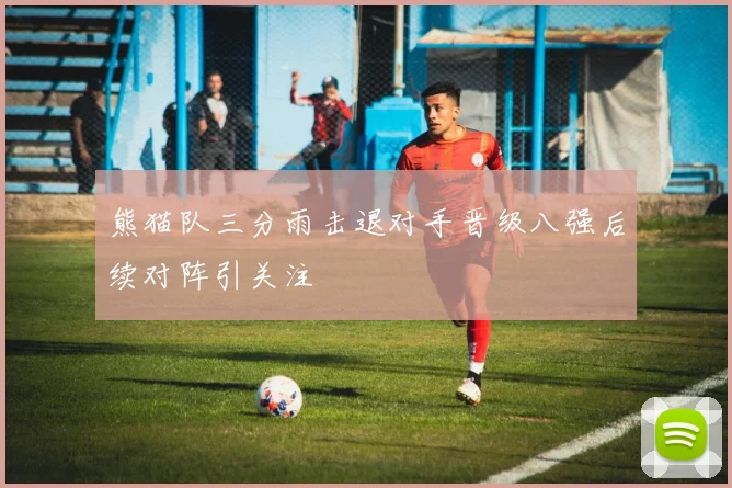 熊猫队三分雨击退对手晋级八强后续对阵引关注