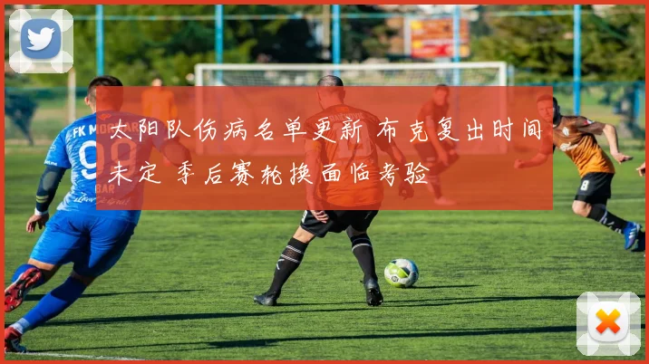 太阳队伤病名单更新 布克复出时间未定 季后赛轮换面临考验