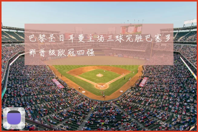 巴黎圣日耳曼主场三球完胜巴塞罗那晋级欧冠四强