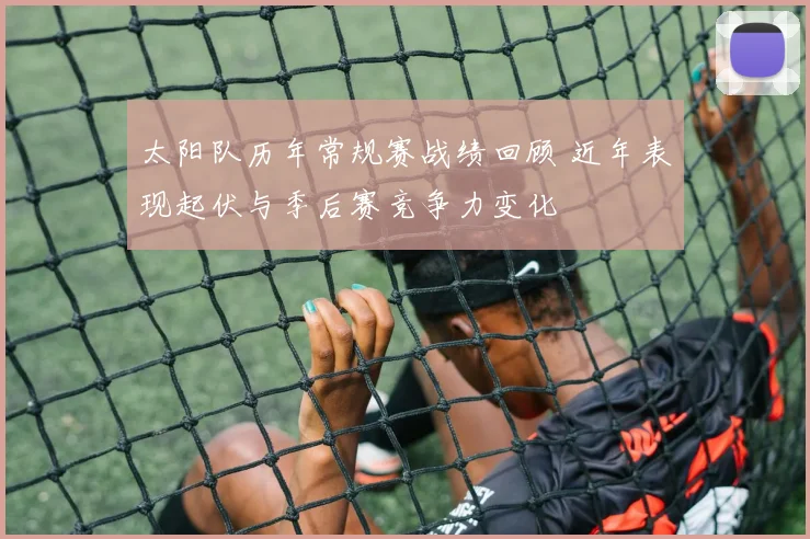 太阳队历年常规赛战绩回顾 近年表现起伏与季后赛竞争力变化