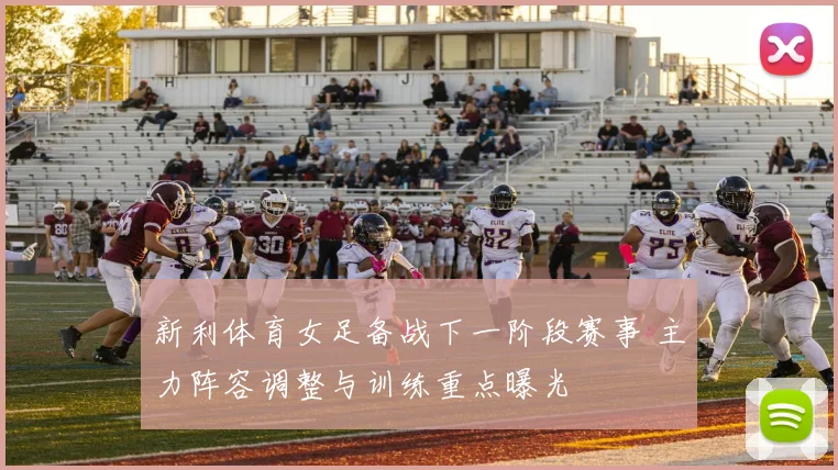 新利体育女足备战下一阶段赛事 主力阵容调整与训练重点曝光