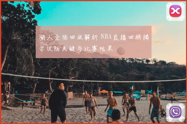 湖人全场回放解析 NBA直播回顾揭示攻防关键与比赛结果