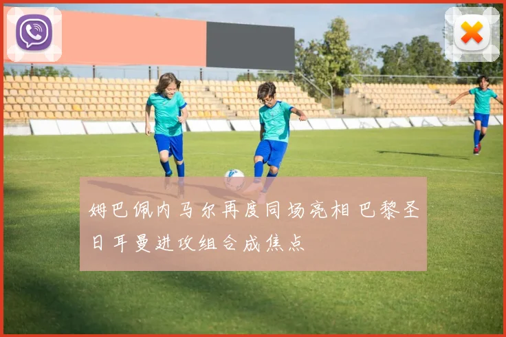 姆巴佩内马尔再度同场亮相 巴黎圣日耳曼进攻组合成焦点