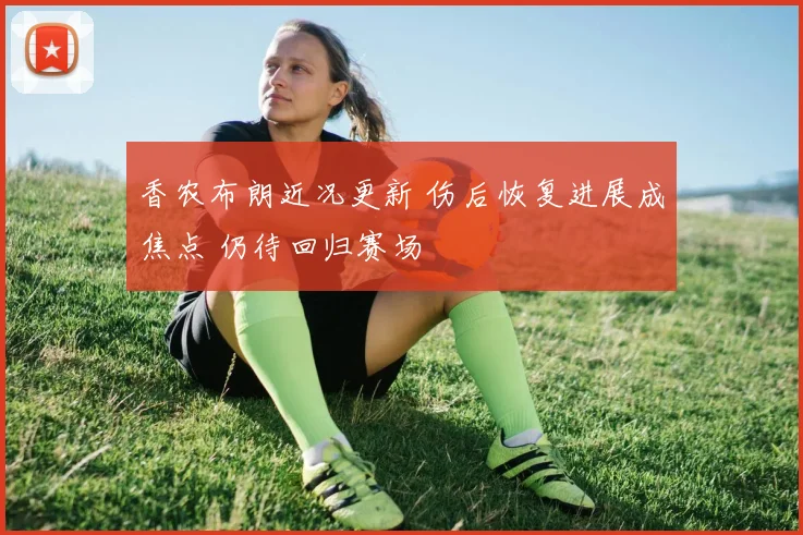 香农布朗近况更新 伤后恢复进展成焦点 仍待回归赛场