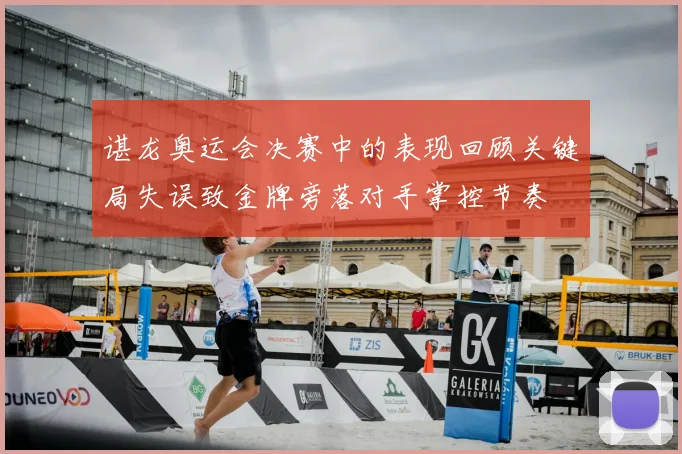 谌龙奥运会决赛中的表现回顾关键局失误致金牌旁落对手掌控节奏