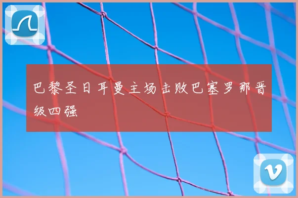 巴黎圣日耳曼主场击败巴塞罗那晋级四强