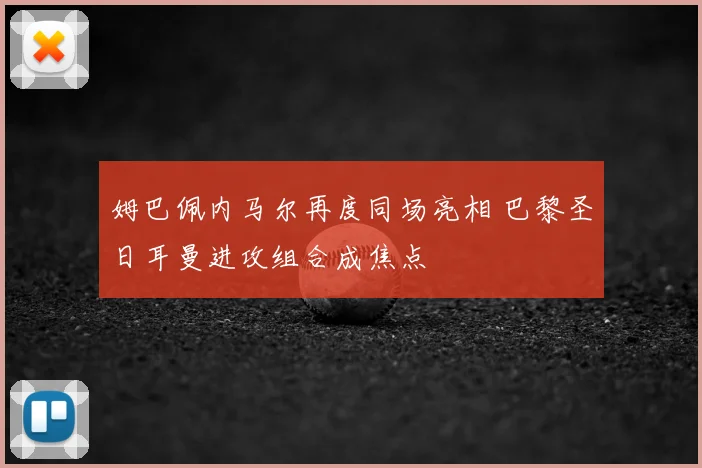 姆巴佩内马尔再度同场亮相 巴黎圣日耳曼进攻组合成焦点