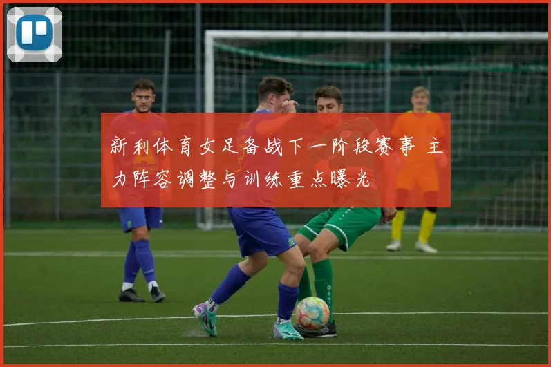新利体育女足备战下一阶段赛事 主力阵容调整与训练重点曝光