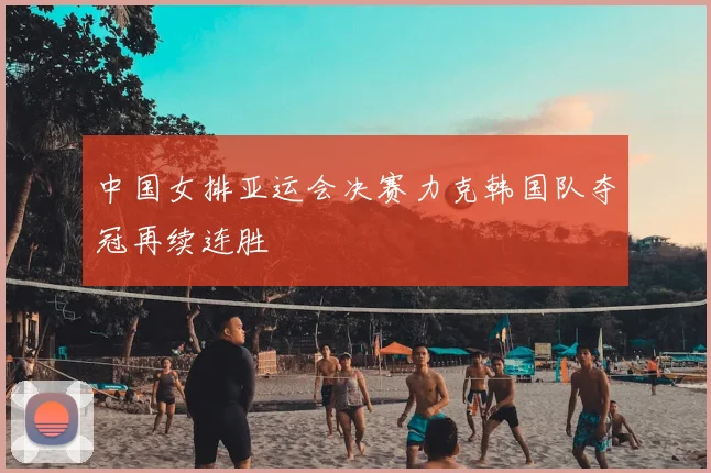 中国女排亚运会决赛力克韩国队夺冠再续连胜