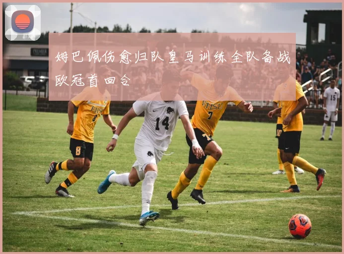 姆巴佩伤愈归队皇马训练全队备战欧冠首回合