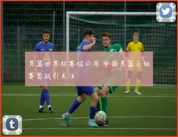 男篮世界杯赛程公布 中国男篮小组赛首战引关注