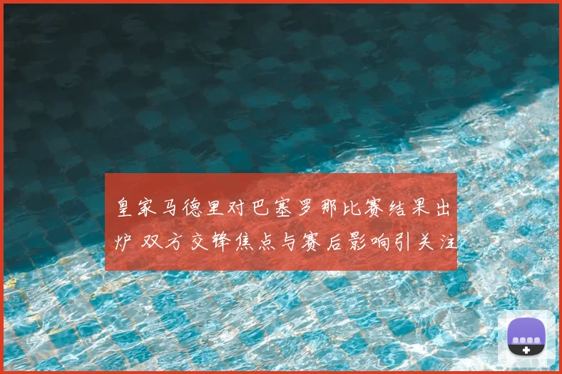 皇家马德里对巴塞罗那比赛结果出炉 双方交锋焦点与赛后影响引关注