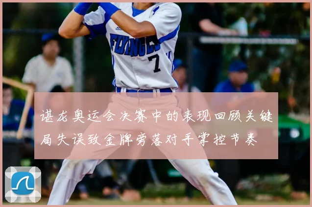 谌龙奥运会决赛中的表现回顾关键局失误致金牌旁落对手掌控节奏