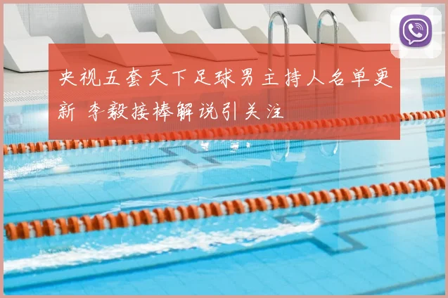 央视五套天下足球男主持人名单更新 李毅接棒解说引关注
