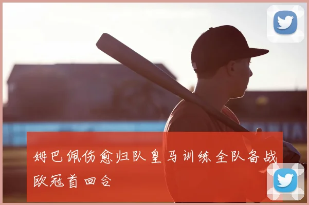 姆巴佩伤愈归队皇马训练全队备战欧冠首回合