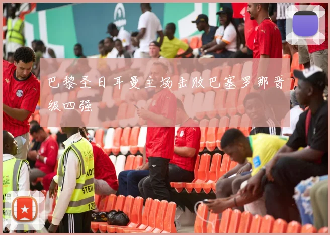 巴黎圣日耳曼主场击败巴塞罗那晋级四强