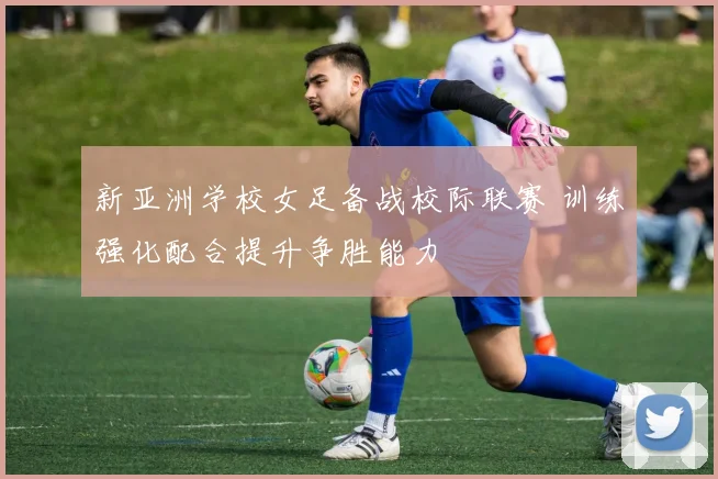 新亚洲学校女足备战校际联赛 训练强化配合提升争胜能力