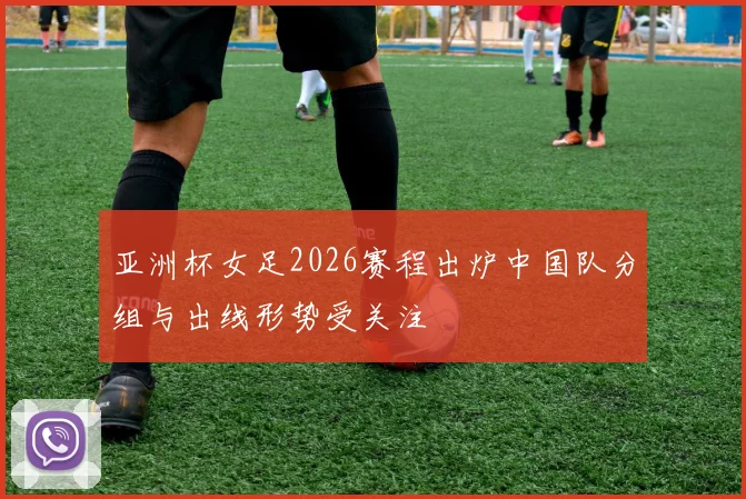 亚洲杯女足2026赛程出炉中国队分组与出线形势受关注