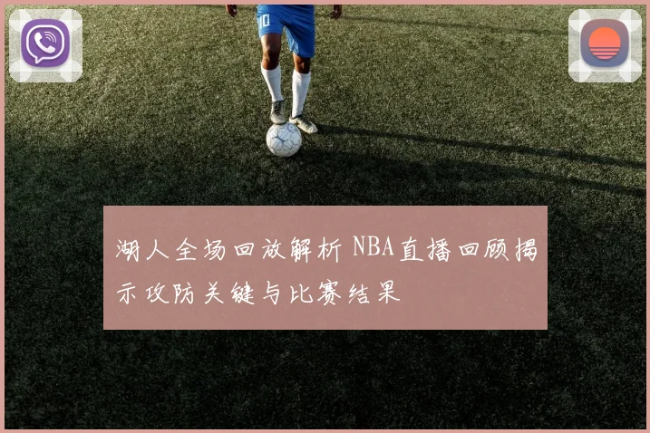 湖人全场回放解析 NBA直播回顾揭示攻防关键与比赛结果