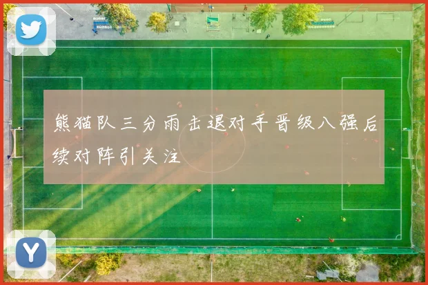 熊猫队三分雨击退对手晋级八强后续对阵引关注