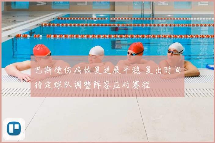 巴斯德伤病恢复进展平稳 复出时间待定球队调整阵容应对赛程