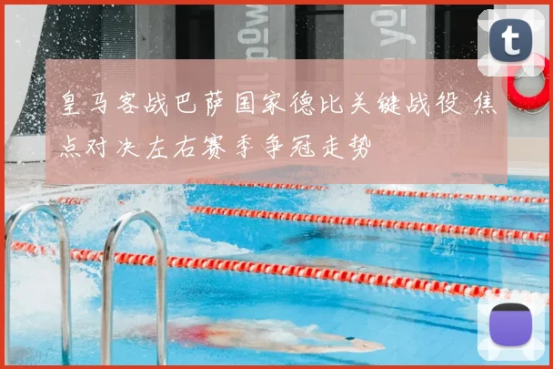 皇马客战巴萨国家德比关键战役 焦点对决左右赛季争冠走势