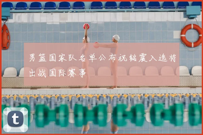 男篮国家队名单公布祝铭震入选将出战国际赛事