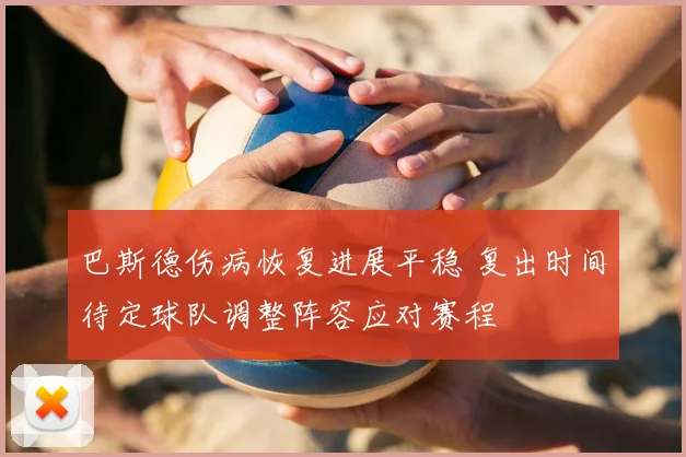 巴斯德伤病恢复进展平稳 复出时间待定球队调整阵容应对赛程