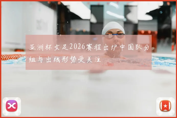 亚洲杯女足2026赛程出炉中国队分组与出线形势受关注