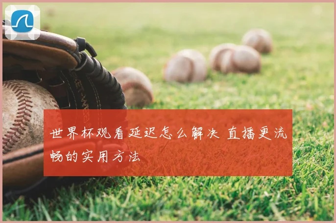 世界杯观看延迟怎么解决 直播更流畅的实用方法