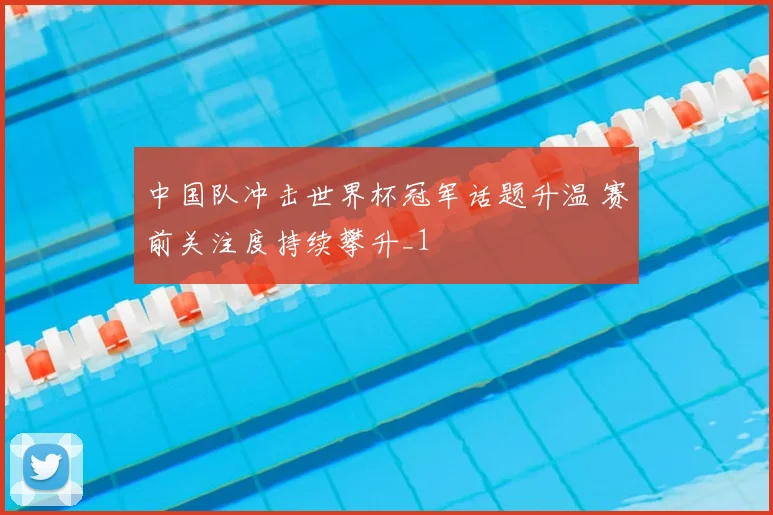 中国队冲击世界杯冠军话题升温 赛前关注度持续攀升_1