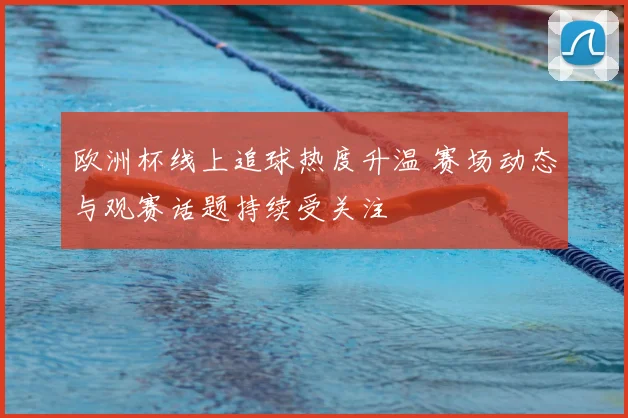 欧洲杯线上追球热度升温 赛场动态与观赛话题持续受关注