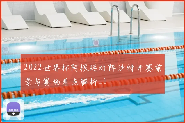 2022世界杯阿根廷对阵沙特开赛前景与赛场看点解析_1