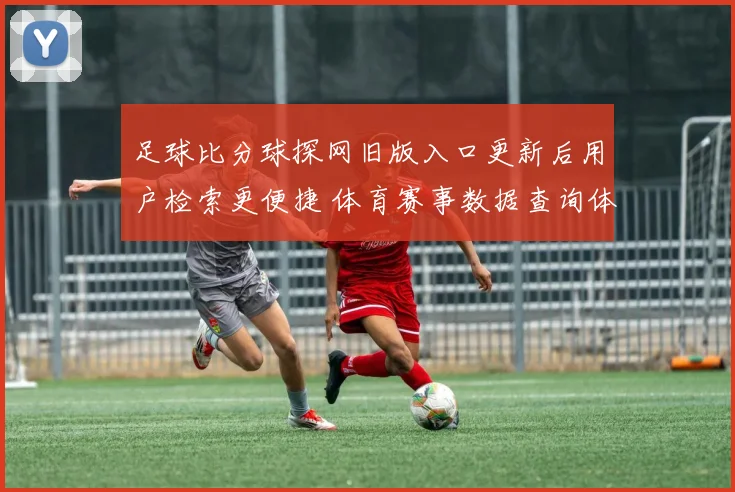 足球比分球探网旧版入口更新后用户检索更便捷 体育赛事数据查询体验提升