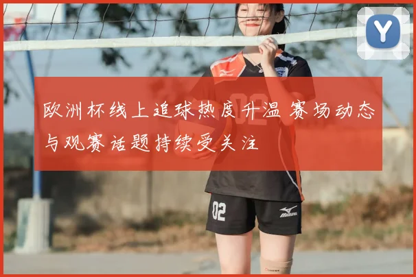 欧洲杯线上追球热度升温 赛场动态与观赛话题持续受关注