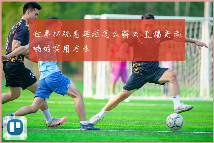 世界杯观看延迟怎么解决 直播更流畅的实用方法
