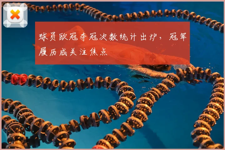 球员欧冠夺冠次数统计出炉,冠军履历成关注焦点