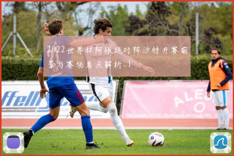 2022世界杯阿根廷对阵沙特开赛前景与赛场看点解析_1